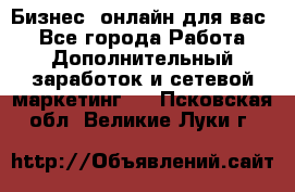 Бизнес- онлайн для вас! - Все города Работа » Дополнительный заработок и сетевой маркетинг   . Псковская обл.,Великие Луки г.